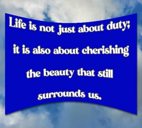 Life is not just about duty; it is also about cherishing the beauty that still surrounds us