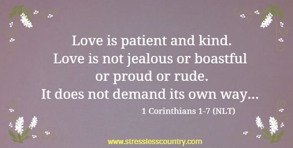Love is patient and kind. Love is not jealous or boastful or proud or rude. It does not demand its own way...