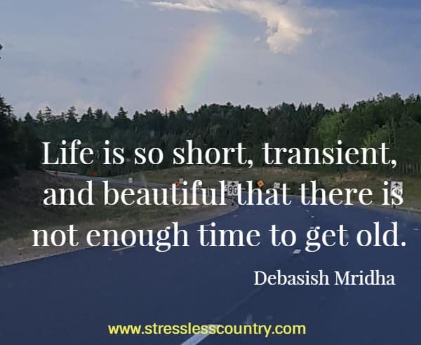 Life is so short, transient, and beautiful that there is not enough time to get old.