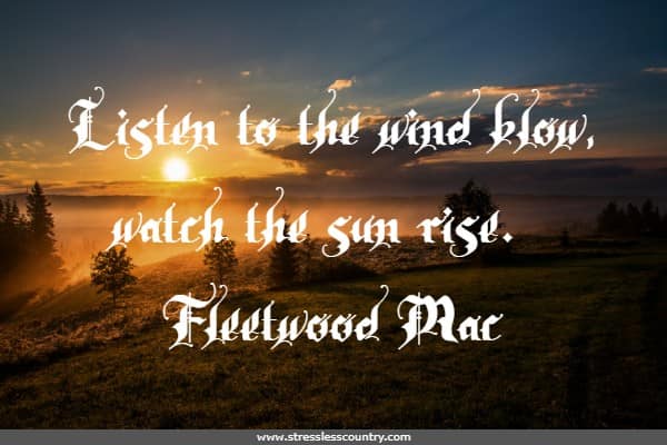 Listen to the wind blow, watch the sun rise.