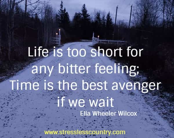  Life is too short for any bitter feeling; Time is the best avenger if we wait