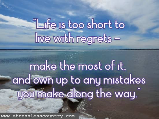 Life is too short to live with regrets - make the most of it, and own up to any mistakes you make along the way.