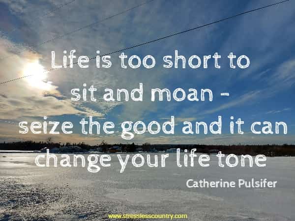 Life is too short to sit and moan - seize the good and it can change your life tone