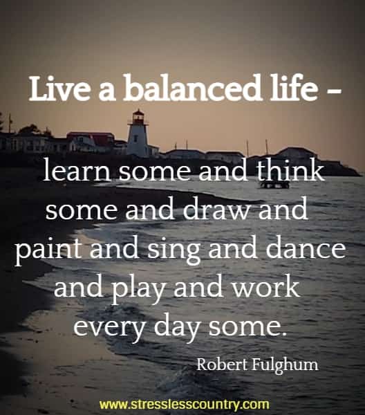 Live a balanced life - learn some and think some and draw and paint and sing and dance and play and work every day some.
