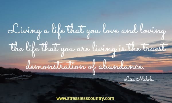     Living a life that you love and loving the life that you are living is the truest demonstration of abundance.