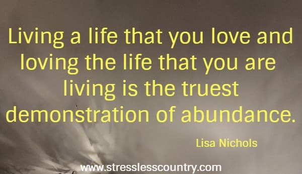 Living a life that you love and loving the life that you are living is the truest demonstration of abundance.