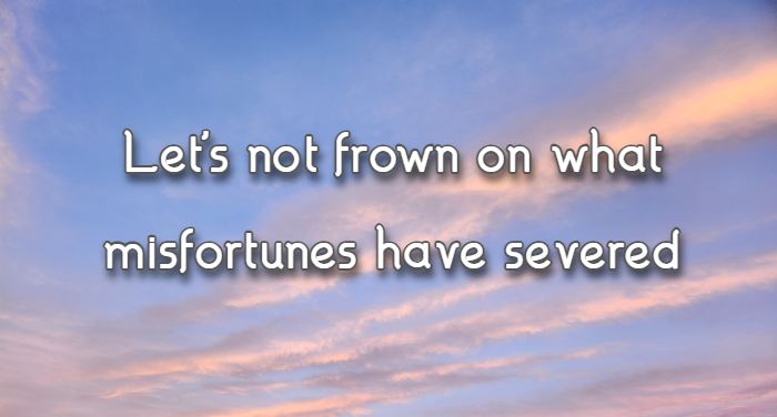 Let's not frown on what misfortunes have severed