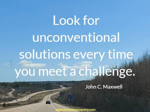 Look for unconventional solutions every time you meet a challenge.