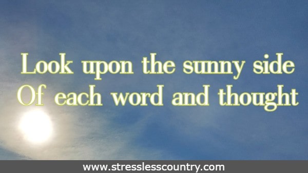 Look upon the sunny side Of each word and thought