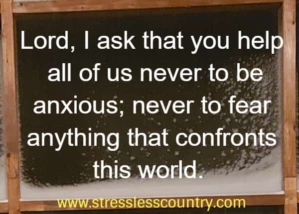 Lord, I ask that you help all of us never to be anxious; never to fear anything that confronts this world. 
