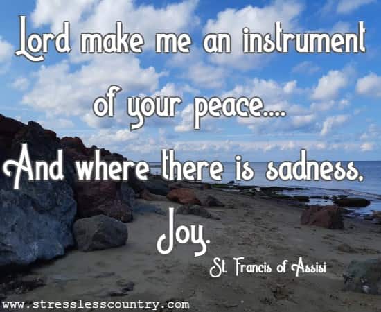 Lord make me an instrument of your peace....And where there is sadness, Joy.