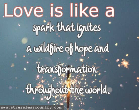 Love is like a spark that ignites a wildfire of hope and transformation throughout the world.
