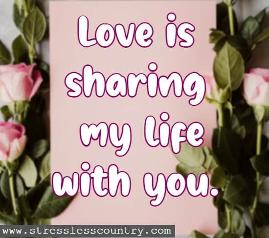 Love is sharing my life with you.
