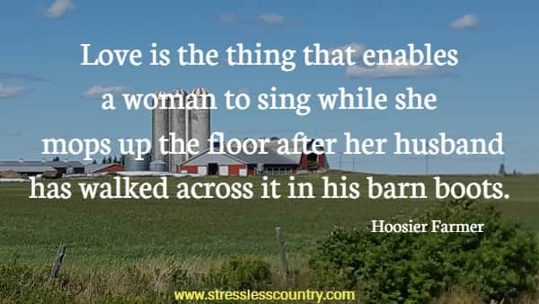 Love is the thing that enables a woman to sing while she mops up the floor after her husband has walked across it in his barn boots.