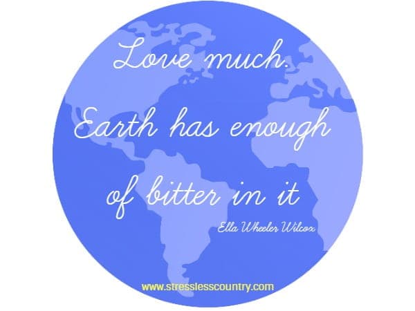 Love much. Earth has enough of bitter in it