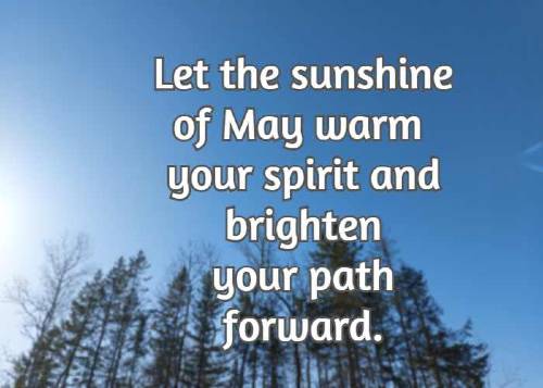 Let the sunshine of May warm your spirit and brighten your path forward.