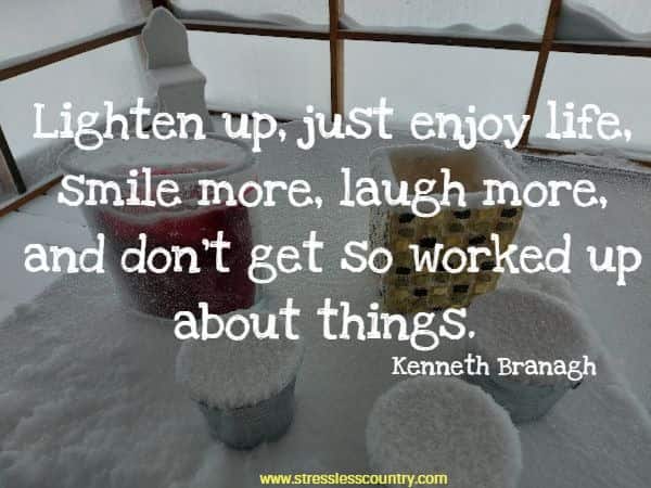 Lighten up, just enjoy life, smile more, laugh more, and don't get so worked up about things.