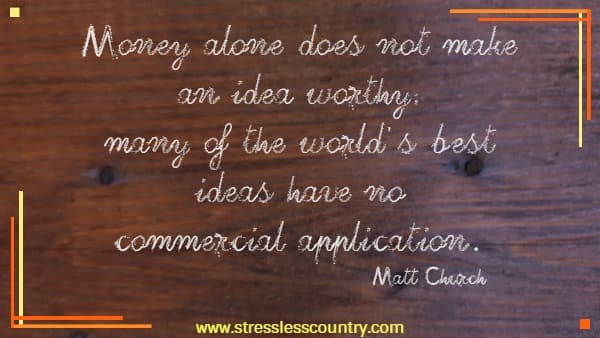 Money alone does not make an idea worthy; many of the world’s best ideas have no commercial application.