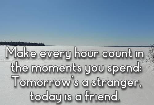 Make every hour count in the moments you spend; Tomorrow's a stranger, today is a friend