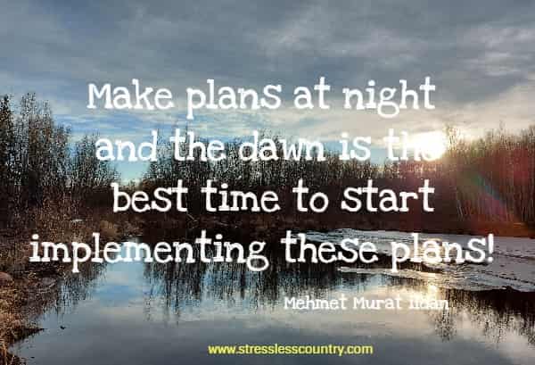 Make plans at night and the dawn is the best time to start implementing these plans!