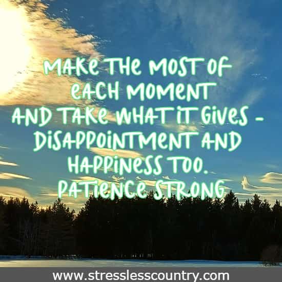 Make the most of each moment and take what it gives - disappointment and happiness too.