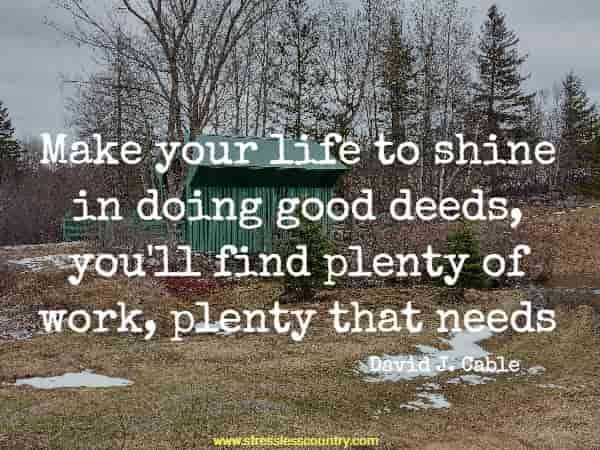  Make your life to shine in doing good deeds, you'll find plenty of work, plenty that needs