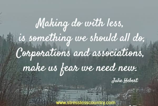Making do with less, is something we should all do, Corporations and associations, make us fear we need new.