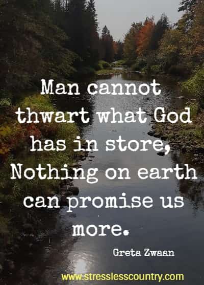 Man cannot thwart what God has in store, Nothing on earth can promise us more. Greta Zwaan