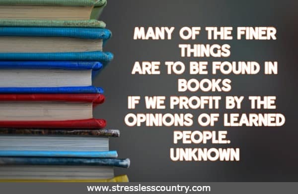 Many of the finer things are to be found in books if we profit by the opinions of learned people.