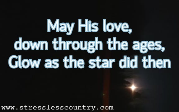 May His love, down through the ages, Glow as the star did then