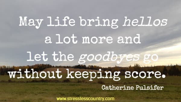  May life bring hellos a lot more and let the goodbyes go without keeping score.