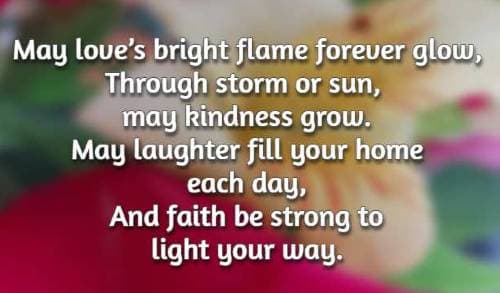 May love’s bright flame forever glow, Through storm or sun, may kindness grow. May laughter fill your home each day, And faith be strong to light your way