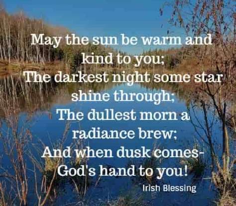 May the sun be warm and kind to you; The darkest night some star shine through; The dullest morn a radiance brew; And when dusk comes-God's hand to you!