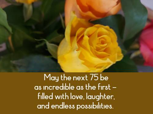 	May the next 75 be as incredible as the first – filled with love, laughter, and endless possibilities.
