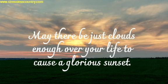 may there be just clouds enough over your life to cause a glorious sunset