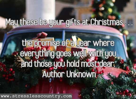 May these be your gifts at Christmas . . .the promise of a year where everything goes well with you and those you hold most dear.