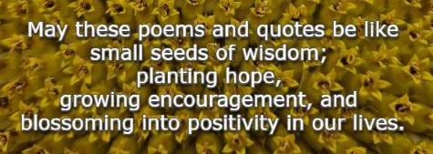 May these poems and quotes be like small seeds of wisdom; planting hope, growing encouragement, and blossoming into positivity in our lives