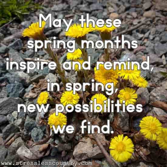 May these spring months inspire and remind, in spring, new possibilities we find.