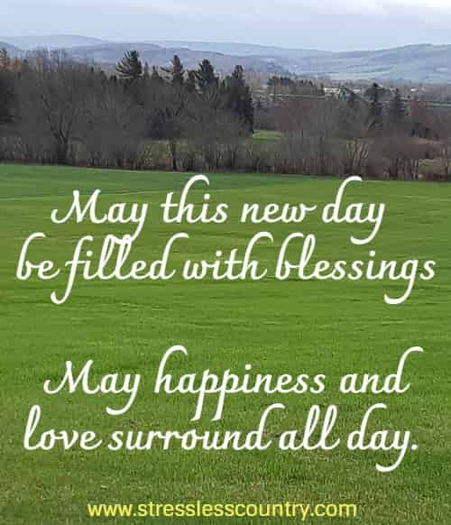 May this new day be filled with blessings May happiness and love surround all day.