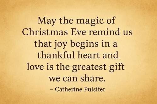 May the magic of Christmas Eve remind us that joy begins in a thankful heart and love is the greatest gift we can share. – Catherine Pulsifer