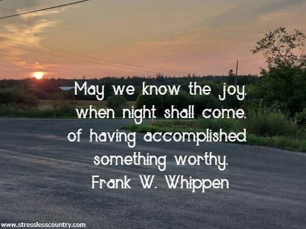 May we know the joy, when night shall come, of having accomplished something worthy.