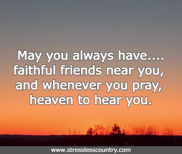 May you always have....faithful friends near you, and whenever you pray, heaven to hear you.