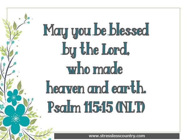 May you be blessed by the Lord, who made heaven and earth. Psalm 115:15 (NLT)