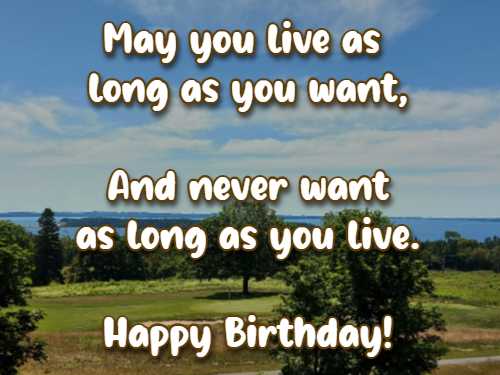 May you live as long as you want, And never want as long as you live. Happy Birthday!