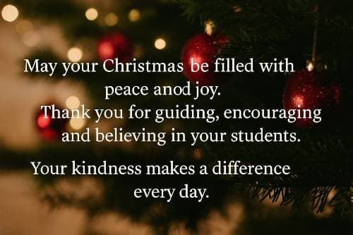 May your Christmas be filled with peace and joy. Thank you for guiding, encouraging, and believing in your students. Your kindness makes a difference every day.