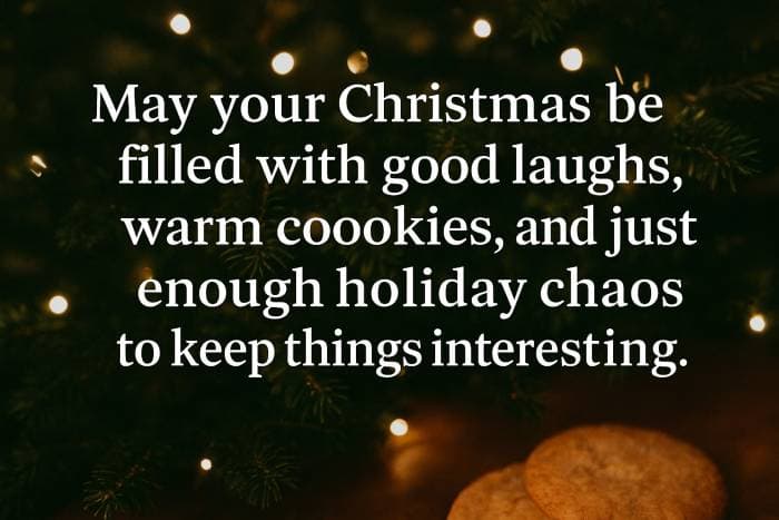 May your Christmas be filled with good laughs, warm cookies, and just enough holiday chaos to keep things interesting
