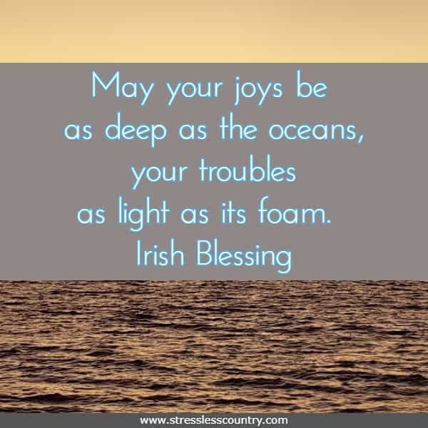 May your joys be as deep as the oceans, your troubles as light as its foam.