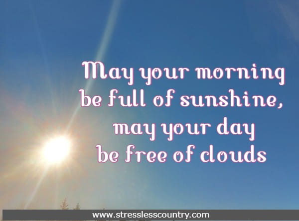 May your morning be full of sunshine, may your day be free of clouds 