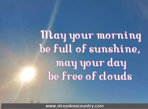 May your morning be full of sunshine, may your day be free of clouds