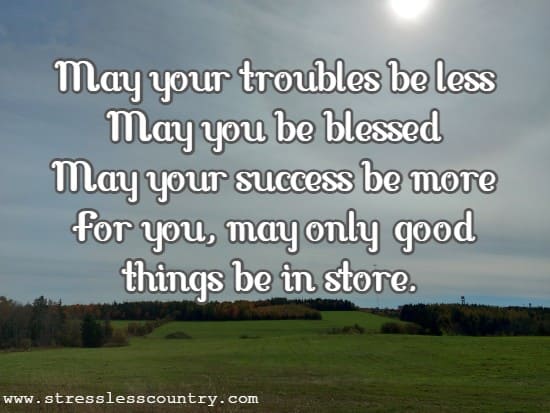 May your troubles be less. May you be blessed. May your success be more. For you, may only good things be in store.